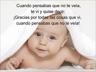 Cuando pensabas que no te veía, te vi y quise decir:  ¡Gracias por todas las cosas que vi,  cuando pensabas que no te veía! 