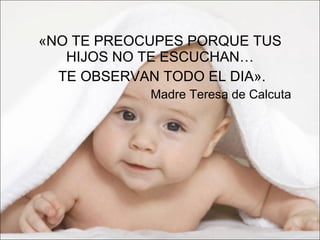 «NO TE PREOCUPES PORQUE TUS HIJOS NO TE ESCUCHAN… TE OBSERVAN TODO EL DIA».   Madre Teresa de Calcuta 
