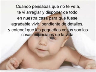 Cuando pensabas que no te veía, te vi arreglar y disponer de todo  en nuestra casa para que fuese  agradable vivir, pendiente de detalles,  y entendí que las pequeñas cosas son las cosas especiales de la vida. 