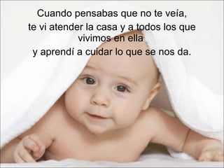 Cuando pensabas que no te veía,  te vi atender la casa y a todos los que vivimos en ella  y aprendí a cuidar lo que se nos da. 