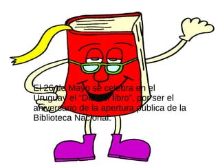 El 26 de Mayo se celebra en el
Uruguay el “Día del libro”, por ser el
aniversario de la apertura pública de la
Biblioteca Nacional.
 