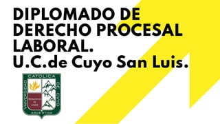 DIPLOMADO DE
DERECHO PROCESAL
LABORAL.
U.C.de Cuyo San Luis.
 