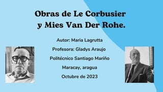 Obras de Le Corbusier
y Mies Van Der Rohe.
Autor: Maria Lagrutta
Profesora: Gladys Araujo
Politécnico Santiago Mariño
Maracay, aragua
Octubre de 2023
 