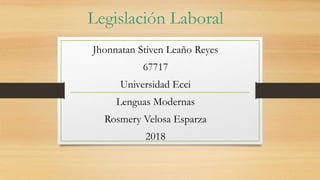 Legislación Laboral
Jhonnatan Stiven Leaño Reyes
67717
Universidad Ecci
Lenguas Modernas
Rosmery Velosa Esparza
2018
 