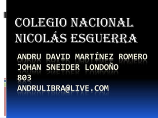 ANDRU DAVID MARTÍNEZ ROMERO
JOHAN SNEIDER LONDOÑO
803
ANDRULIBRA@LIVE.COM
Colegio nacional
Nicolás esguerra
 