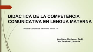 Montblanc Montblanc, David
Ortiz Fernández, Antonio
Práctica 1: Diseño de actividades con las TIC
DIDÁCTICA DE LA COMPETENCIA
COMUNICATIVA EN LENGUA MATERNA
 