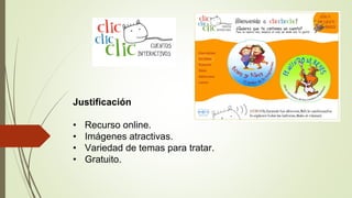 Justificación
• Recurso online.
• Imágenes atractivas.
• Variedad de temas para tratar.
• Gratuito.
 