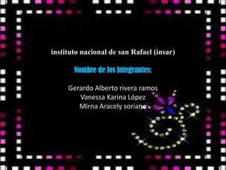 instituto nacional de san Rafael (insar)
Nombre de los integrantes:
Gerardo Alberto rivera ramos
Vanessa Karina López
Mirna Aracely soriano
 