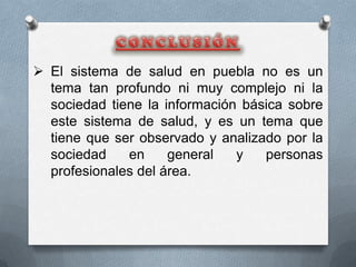  El sistema de salud en puebla no es un
  tema tan profundo ni muy complejo ni la
  sociedad tiene la información básica sobre
  este sistema de salud, y es un tema que
  tiene que ser observado y analizado por la
  sociedad    en     general   y   personas
  profesionales del área.
 