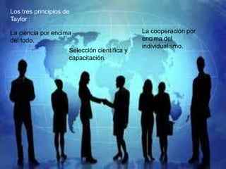 Los tres principios de
Taylor :

La ciencia por encima                         La cooperación por
del todo.                                     encima del
                                              individualismo.
                     Selección científica y
                     capacitación.
 