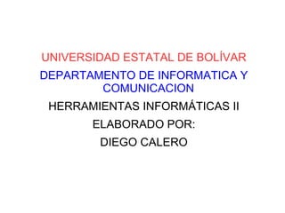 UNIVERSIDAD ESTATAL DE BOLÍVAR
DEPARTAMENTO DE INFORMATICA Y
COMUNICACION
HERRAMIENTAS INFORMÁTICAS II
ELABORADO POR:
DIEGO CALERO
 
