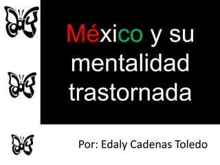 México y su
mentalidad
trastornada
Por: Edaly Cadenas Toledo
 