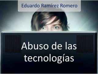 Eduardo Ramírez Romero




Abuso de las
tecnologías
 