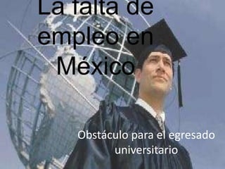 La falta de
empleo en
 México

   Obstáculo para el egresado
         universitario
 
