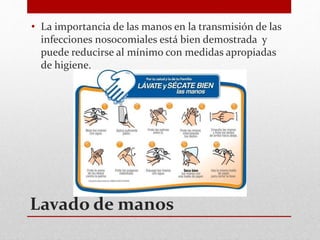 Lavado de manos
• La importancia de las manos en la transmisión de las
infecciones nosocomiales está bien demostrada y
puede reducirse al mínimo con medidas apropiadas
de higiene.
 