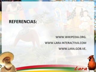 REFERENCIAS:
WWW.WIKIPEDIA.ORG.
WWW.LARA INTERACTIVA.COM
WWW.LARA.GOB.VE.
 