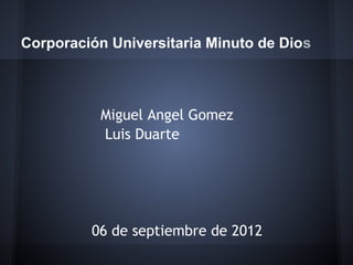 Corporación Universitaria Minuto de Dios



          Miguel Angel Gomez
          Luis Duarte




         06 de septiembre de 2012
 