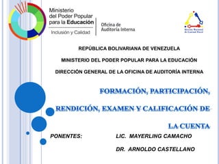 REPÚBLICA BOLIVARIANA DE VENEZUELA
MINISTERIO DEL PODER POPULAR PARA LA EDUCACIÓN
DIRECCIÓN GENERAL DE LA OFICINA DE AUDITORÍA INTERNA
PONENTES: LIC. MAYERLING CAMACHO
DR. ARNOLDO CASTELLANO
 