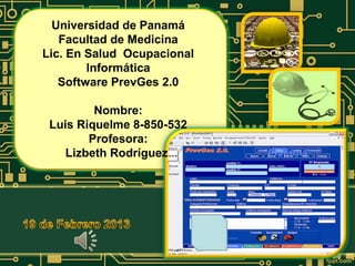Universidad de Panamá
   Facultad de Medicina
Lic. En Salud Ocupacional
        Informática
   Software PrevGes 2.0

         Nombre:
 Luis Riquelme 8-850-532
        Profesora:
    Lizbeth Rodríguez
 