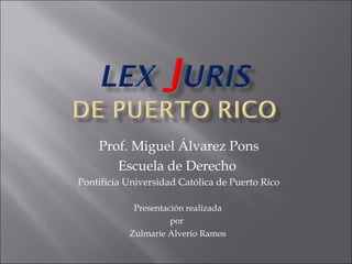 Prof. Miguel Álvarez Pons
       Escuela de Derecho
Pontificia Universidad Católica de Puerto Rico

            Presentación realizada
                     por
           Zulmarie Alverio Ramos
 