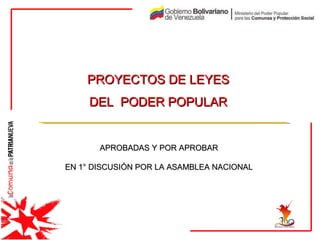 PROYECTOS DE LEYES  DEL  PODER POPULAR   APROBADAS Y POR APROBAR  EN 1° DISCUSIÓN POR LA ASAMBLEA NACIONAL  