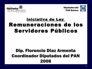 Diputados del
                        PAN Sonora



      Iniciativa de Ley
Remuneraciones de los
 Servidores Públicos


 Dip. Florencio Diaz Armenta
Coordinador Diputados del PAN
             2008
                                      1
 