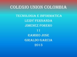 COLEGIO UNION COLOMBIA
  TECNOLOGIA E INFORMATICA
      LEIDY FERNANDA
      JIMENEZ FORERO
             11
        RAMIRO JOSE
      GIRALDO GARCIA
            2013
 