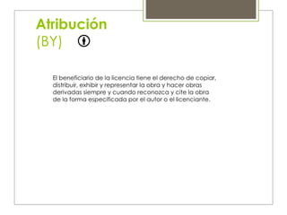 Atribución
(BY)
El beneficiario de la licencia tiene el derecho de copiar,
distribuir, exhibir y representar la obra y hacer obras
derivadas siempre y cuando reconozca y cite la obra
de la forma especificada por el autor o el licenciante.
 