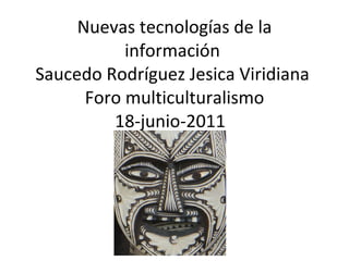 Nuevas tecnologías de la información  Saucedo Rodríguez Jesica Viridiana  Foro multiculturalismo 18-junio-2011  