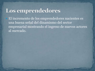  El incremento de los emprendedores nacientes es
 una buena señal del dinamismo del sector
 empresarial mostrando el ingreso de nuevos actores
 al mercado.
 