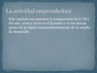  Este capítulo nos muestra la comparación de la TEA
 del año 2009 y 2010 en el Ecuador y en los demás
 países de la región independientemente de su estado
 de desarrollo.
 