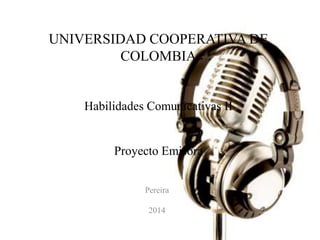 UNIVERSIDAD COOPERATIVA DE 
COLOMBIA 
Habilidades Comunicativas II 
Proyecto Emisora 
Pereira 
2014 
 