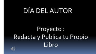 Proyecto :
Redacta y Publica tu Propio
Libro
DÍA DEL AUTOR
 