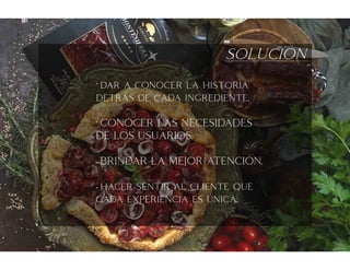 solucion
‘
- dar a conocer la historia
detras de cada ingrediente.
- CONOCER LAS NECESIDADES
DE LOS USUARIOS.
- BRINDAR LA MEJOR ATENCION.
- hacer sentir al cliente que
cada experiencia es unica.
‘
‘
‘
 