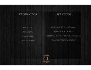D
productos servicios
Chacuteria
panaderia
carniceria
cata de vinos
‘
‘
‘
mercado de charcuteria
servicios a la mesa
reservas para eventos especiales
platos personalizados
‘
 