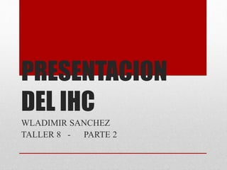 PRESENTACION
DEL IHC
WLADIMIR SANCHEZ
TALLER 8 - PARTE 2
 