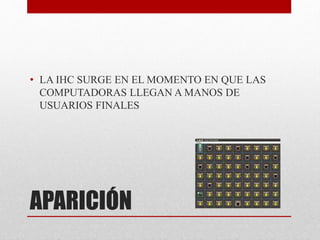 APARICIÓN
• LA IHC SURGE EN EL MOMENTO EN QUE LAS
COMPUTADORAS LLEGAN A MANOS DE
USUARIOS FINALES
 