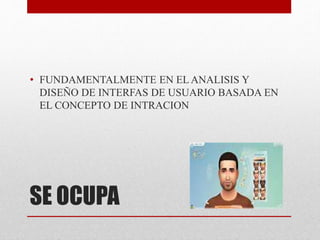 SE OCUPA
• FUNDAMENTALMENTE EN EL ANALISIS Y
DISEÑO DE INTERFAS DE USUARIO BASADA EN
EL CONCEPTO DE INTRACION
 