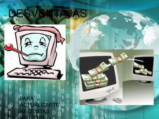 DESVENTAJASPARA ACTUALIZARTE NECESITAS INVERTIR. 