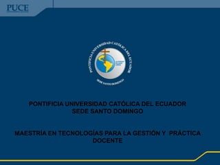 PONTIFICIA UNIVERSIDAD CATÓLICA DEL ECUADOR  SEDE SANTO DOMINGO  MAESTRÍA EN TECNOLOGÍAS PARA LA GESTIÓN Y  PRÁCTICA DOCENTE 