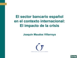 El sector bancario español
en el contexto internacional:
    El impacto de la crisis

     Joaquín Maudos Villarroya
 