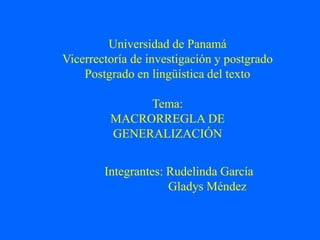 Universidad de Panamá
Vicerrectoría de investigación y postgrado
Postgrado en lingüística del texto
Tema:
MACRORREGLA DE
GENERALIZACIÓN

Integrantes: Rudelinda García
Gladys Méndez

 
