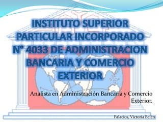 Analista en Administración Bancaria y Comercio
                                       Exterior.

                                Palacios, Victoria Belén
 