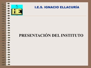 I.E.S. IGNACIO ELLACURÍA




PRESENTACIÓN DEL INSTITUTO
 