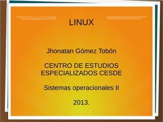 LINUX
Jhonatan Gómez Tobón
CENTRO DE ESTUDIOS
ESPECIALIZADOS CESDE
Sistemas operacionales II
2013.
 