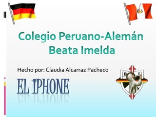 EL IPHONE Hecho por: Claudia Alcarraz Pacheco Colegio Peruano-Alemán  Beata Imelda 