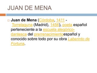 JUAN DE MENAJuan de Mena (Córdoba, 1411 - Torrelaguna (Madrid), 1456), poeta español perteneciente a la escuela alegórico-dantesca del prerrenacimientoespañol y conocido sobre todo por su obra Laberinto de Fortuna.