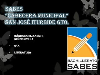 SABES
“cabecera Municipal”
San José Iturbide Gto.
• Bárbara Elizabeth
Núñez Rivera
• 6° A
• Literatura
 