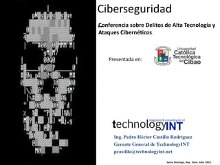 Conferencia sobre Delitos de Alta Tecnología y
Ataques Cibernéticos.
Ciberseguridad
..
Ing. Pedro Héctor Castillo Rodríguez
Gerente General de TechnologyINT
pcastillo@technologyint.net
Presentada en:
Santo Domingo, Rep. Dom. Julio 2015.
 