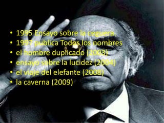 1995 Ensayo sobre la ceguera. 1997 publica Todos los nombresel hombre duplicado (2003)ensayo sobre la lucidez (2004)el viaje del elefante (2008)la caverna (2009)